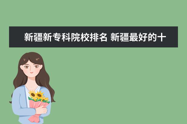 新疆新专科院校排名 新疆最好的十大专科学校排名