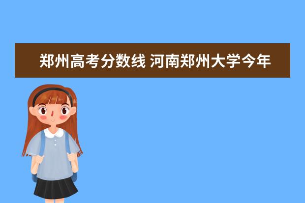 郑州高考分数线 河南郑州大学今年高考分数线是多少?