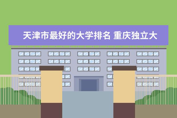 天津市最好的大学排名 重庆独立大学排名