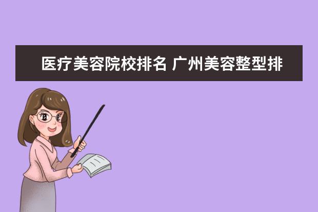 医疗美容院校排名 广州美容整型排名前十的机构有哪些?