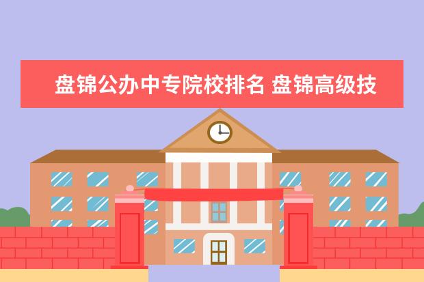 盘锦公办中专院校排名 盘锦高级技工学校是大专还是中专