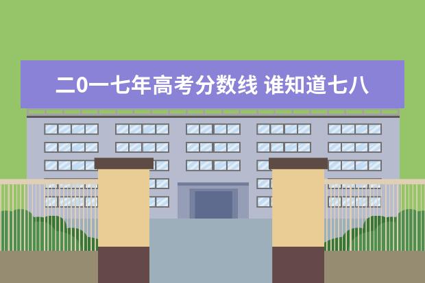 二0一七年高考分数线 谁知道七八年高考录取分数线