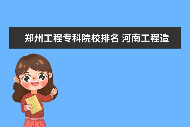 郑州工程专科院校排名 河南工程造价专业好的大专学校有哪些
