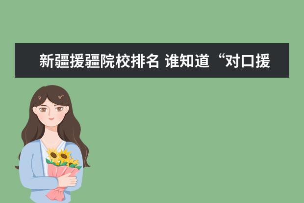 新疆援疆院校排名 谁知道“对口援疆扶贫计划,面向巴州招生”!上这样的...