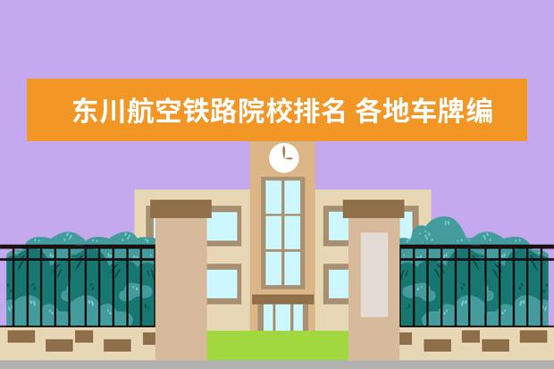 东川航空铁路院校排名 各地车牌编码由什么规定