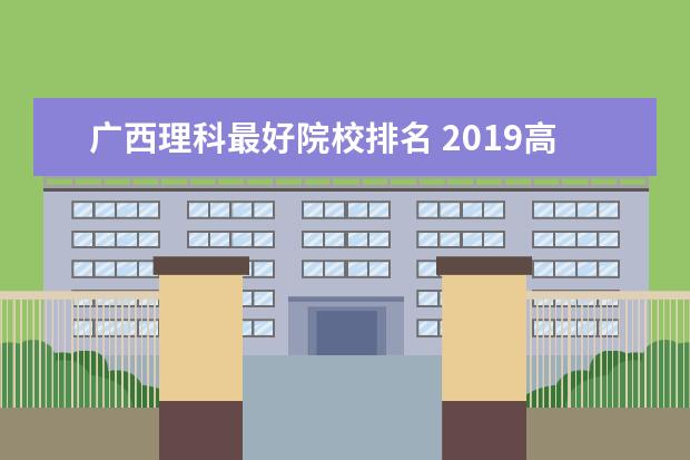 广西理科最好院校排名 2019高考理科广西排名前3000名能上什么大学? - 百度...