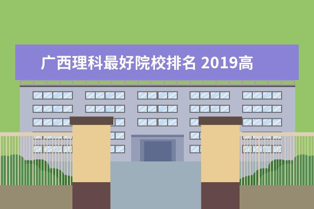 广西理科最好院校排名 2019高考理科广西排名前3000名能上什么大学? - 百度...