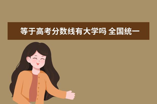 等于高考分数线有大学吗 全国统一高考过后,只要分数线够报的那个大学,是不是...