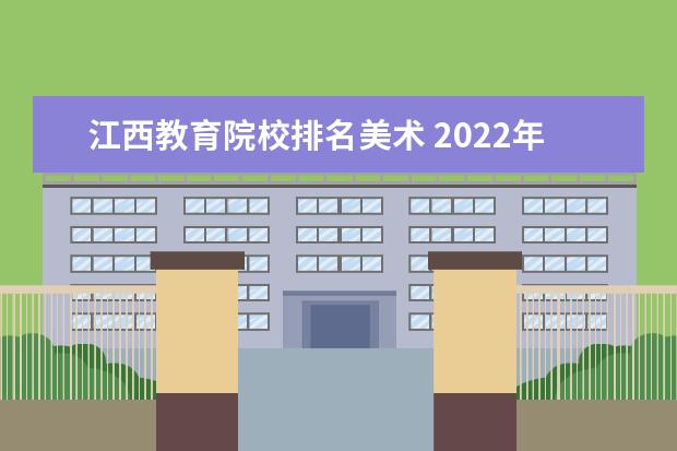 江西教育院校排名美术 2022年江西美术联考15000名,文化310左右,能报些什么...