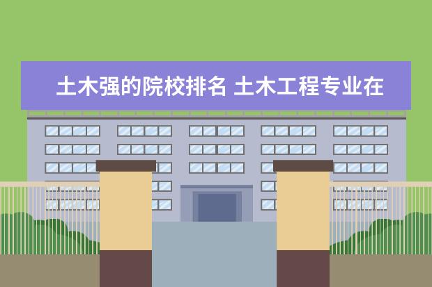 土木强的院校排名 土木工程专业在全国各所大学排名