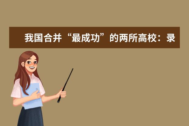 我国合并“最成功”的两所高校：录取分数线上涨了，却失去特色了 军校录取分数线,报考军校的流程怎么样的