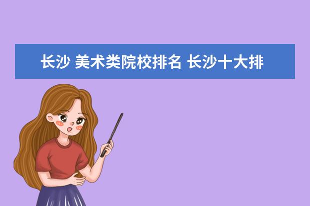 长沙 美术类院校排名 长沙十大排名职业学校有哪些?
