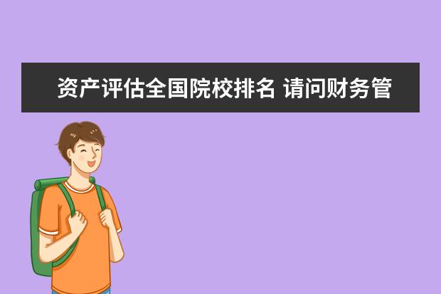 资产评估全国院校排名 请问财务管理这个专业全国各大学的大至排名 - 百度...