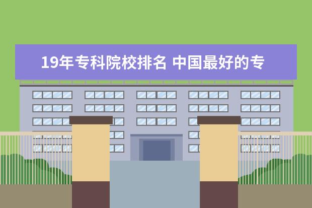 19年专科院校排名 中国最好的专科学校排名