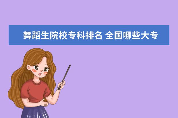 舞蹈生院校专科排名 全国哪些大专院校有舞蹈专业,求告知,谢谢!
