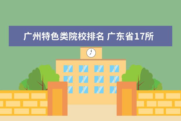 广州特色类院校排名 广东省17所省重点大学排名