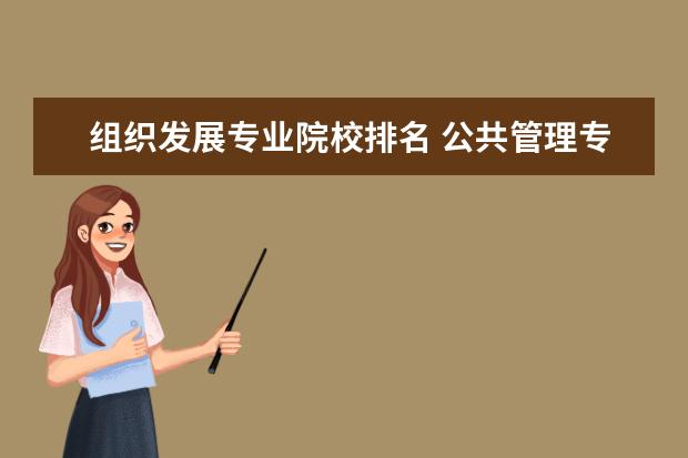 组织发展专业院校排名 公共管理专业全国学科评估排名怎么样?公共管理专业...