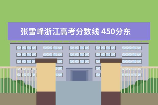 张雪峰浙江高考分数线 450分东北一本大学有哪些专业