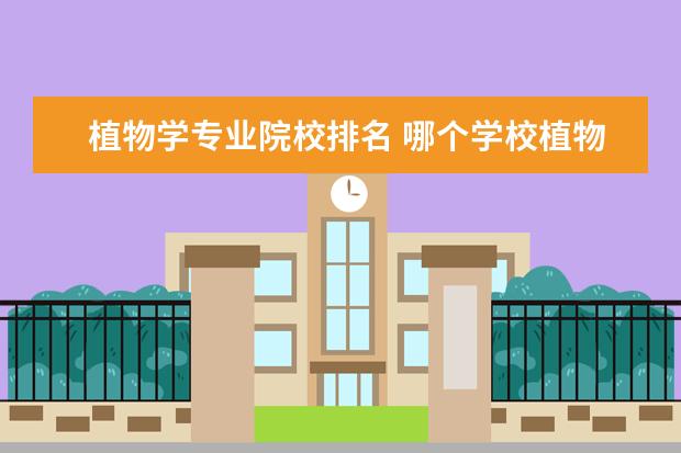 植物学专业院校排名 哪个学校植物学方面的研究生好啊?