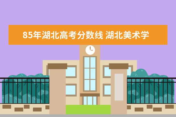 85年湖北高考分数线 湖北美术学院录取分数线文化课多少分?