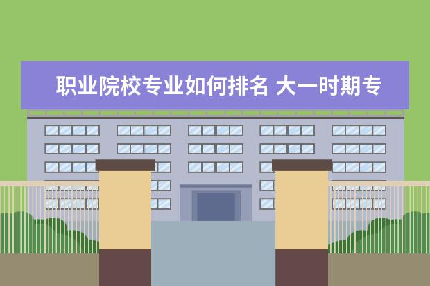 职业院校专业如何排名 大一时期专业排名怎么算