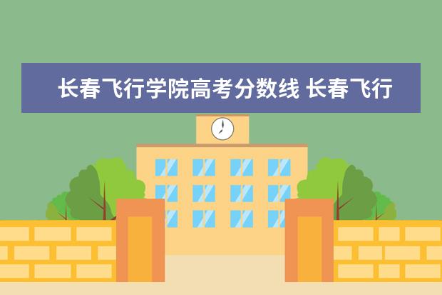 长春飞行学院高考分数线 长春飞行学院是985211的学校吗