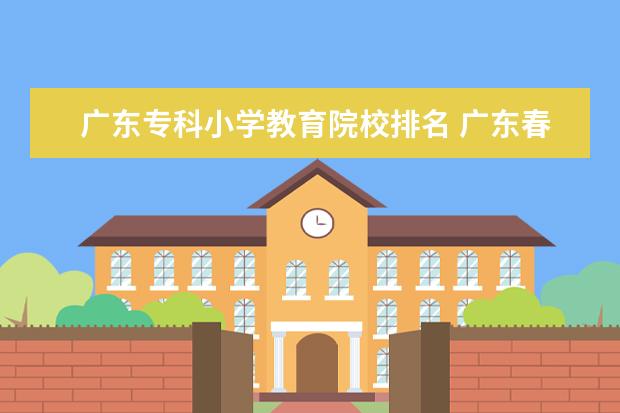 广东专科小学教育院校排名 广东春季高考学前教育可以报考的专科学校