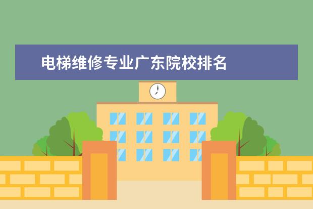 电梯维修专业广东院校排名 
  扩展资料