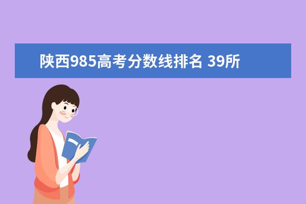 陕西985高考分数线排名 39所985大学排名录取分数线