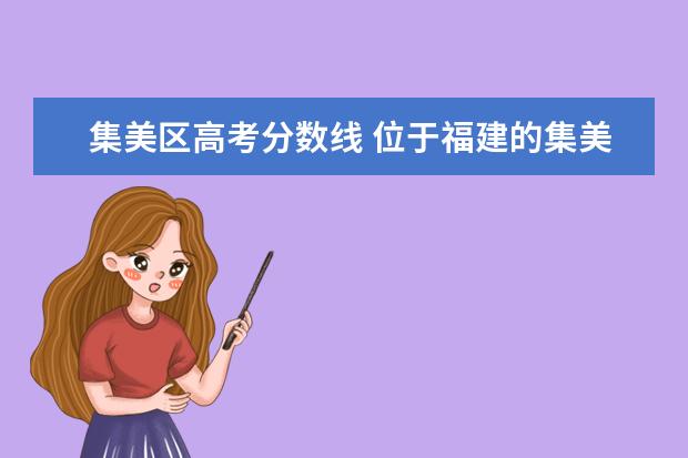 集美区高考分数线 位于福建的集美大学好吗?