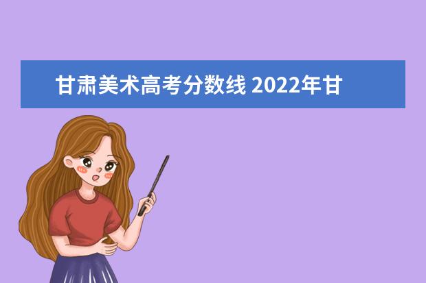 甘肃美术高考分数线 2022年甘肃艺考本科分数线
