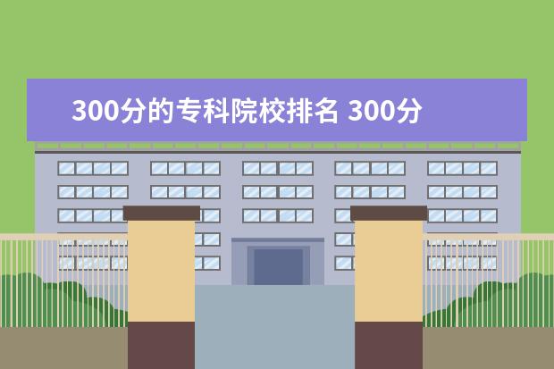300分的专科院校排名 300分可以上什么专科学校