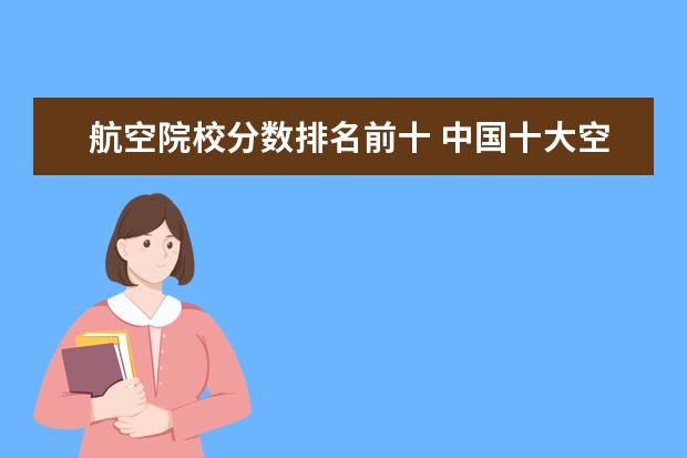 航空院校分数排名前十 中国十大空乘学校分数线