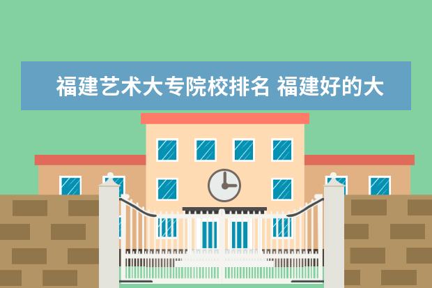 福建艺术大专院校排名 福建好的大专院校