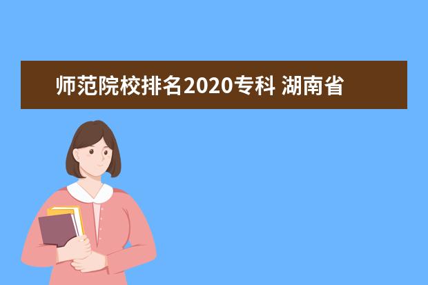 师范院校排名2020专科 湖南省师范专科学校排名