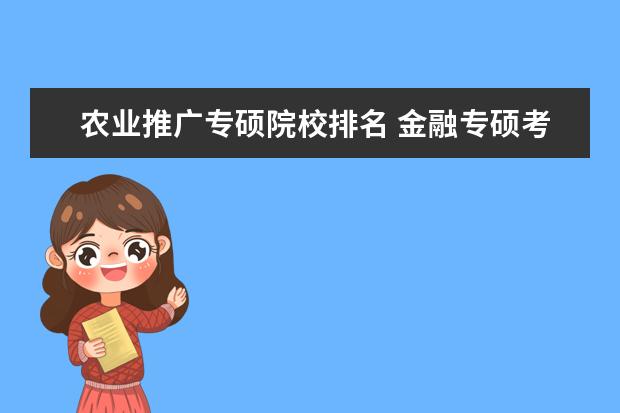 农业推广专硕院校排名 金融专硕考研,复旦和交大哪个性价比更高? 调剂的话...