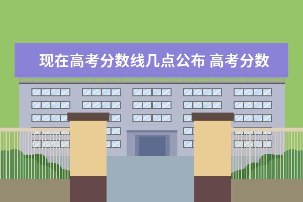 现在高考分数线几点公布 高考分数今晚12点出来吗? 分数线出来的准确时间是几...