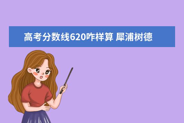 高考分数线620咋样算 犀浦树德博瑞学校怎么样?