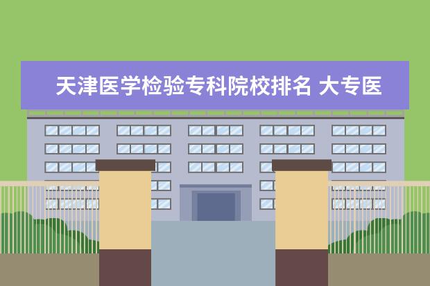 天津医学检验专科院校排名 大专医学院有哪些学校