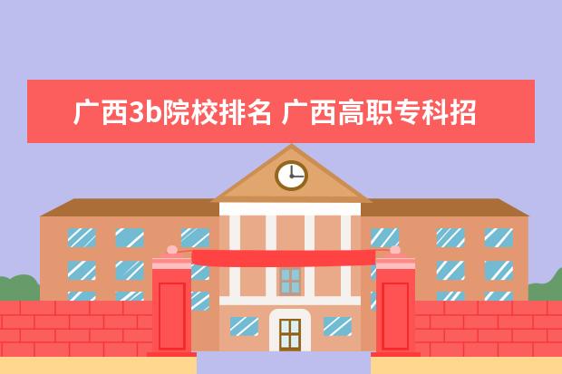 广西3b院校排名 广西高职专科招生网入口:http://www.gxzslm.cn/Inde...