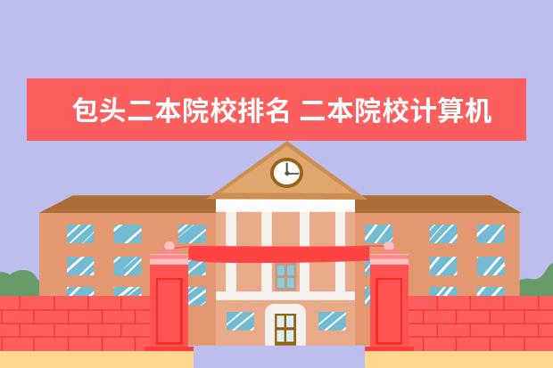 包头二本院校排名 二本院校计算机专业排名