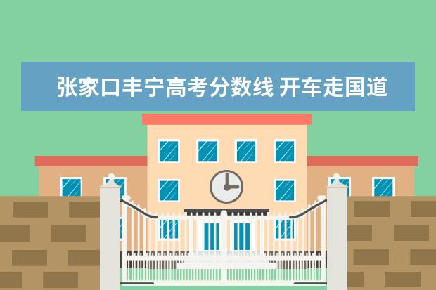 张家口丰宁高考分数线 开车走国道从张家口到丰宁需要多长时间