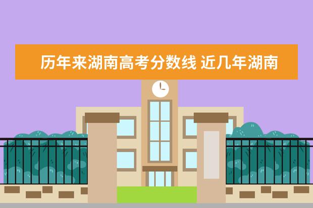 历年来湖南高考分数线 近几年湖南高考招生录取分数线以及湖南高考的分数线...