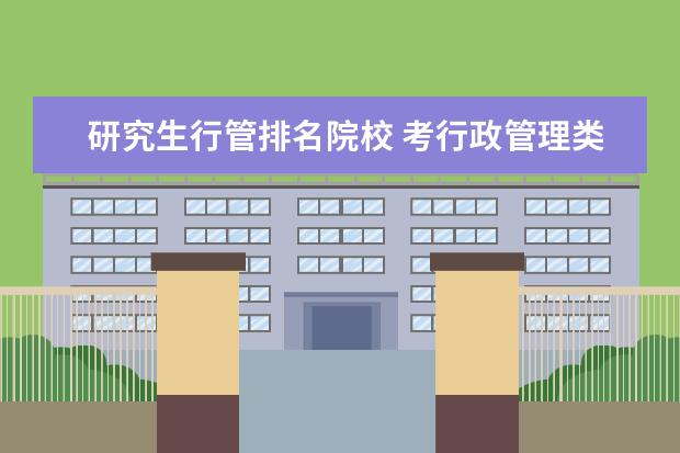 研究生行管排名院校 考行政管理类研究生,河海大学、南师大和南京农业大...