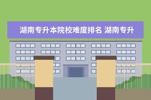 湖南专升本院校难度排名 湖南专升本最难录取的学校