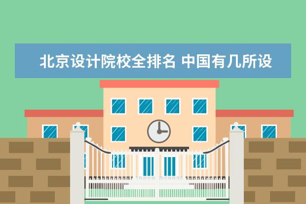 北京设计院校全排名 中国有几所设计大学?属于名校的有哪些?