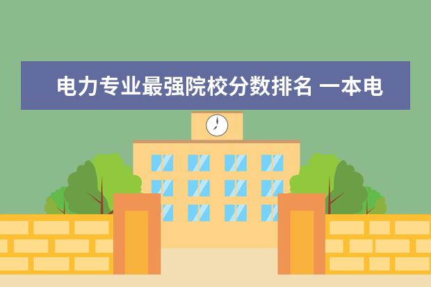 电力专业最强院校分数排名 一本电力大学排名及分数线