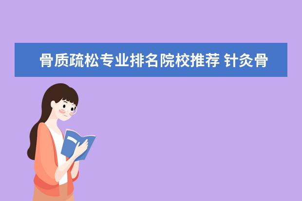 骨质疏松专业排名院校推荐 针灸骨伤系和中医系(临床医学)专业简介