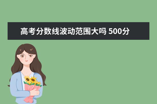 高考分数线波动范围大吗 500分能上一本吗 预计2022年一本分数线