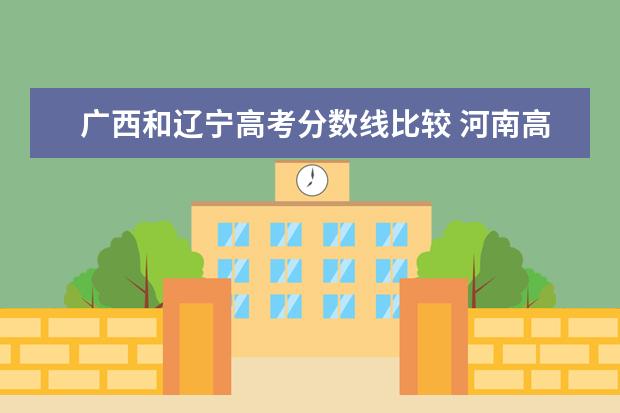 广西和辽宁高考分数线比较 河南高考分数线比广西高多少